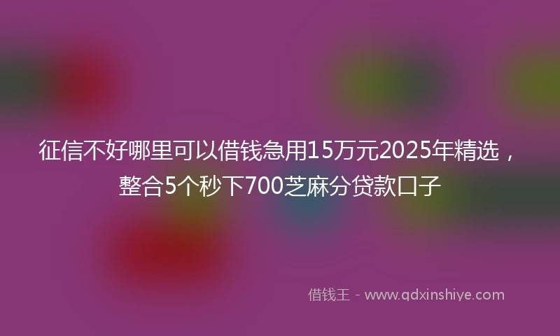 征信不好哪里可以借钱急用15万元2025年精选，整合5个秒下700芝麻分贷款口子