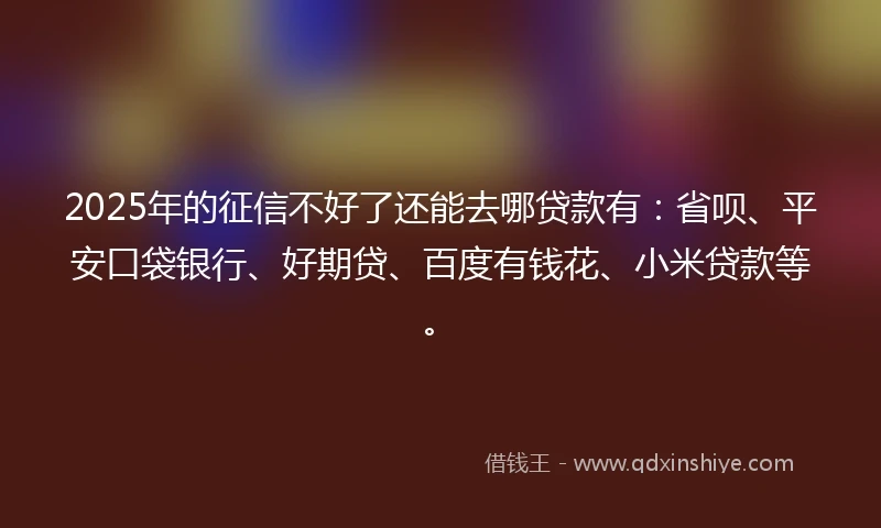 2025年的征信不好了还能去哪贷款有：省呗、平安口袋银行、好期贷、百度有钱花、小米贷款等。