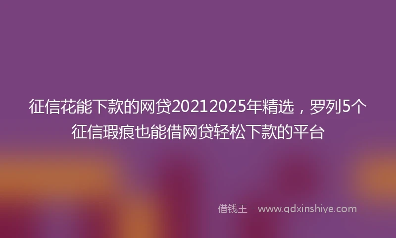 征信花能下款的网贷20212025年精选,罗列5个征信瑕疵也能借网贷轻松下款的平台