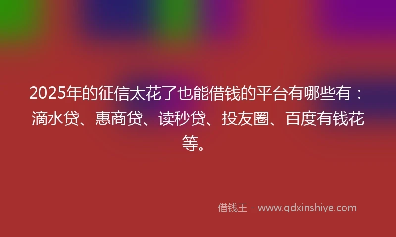 2025年的征信太花了也能借钱的平台有哪些有：滴水贷、惠商贷、读秒贷、投友圈、百度有钱花等。