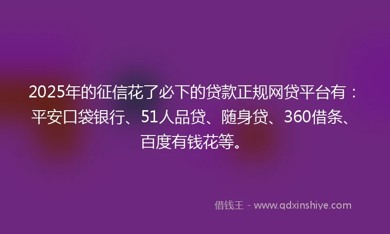 2025年的征信花了必下的贷款正规网贷平台有:平安口袋银行、51人品贷、随身贷、360借条、百度有钱花等。