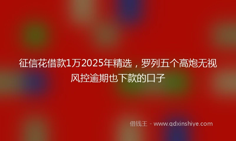 征信花借款1万2025年精选，罗列五个高炮无视风控逾期也下款的口子