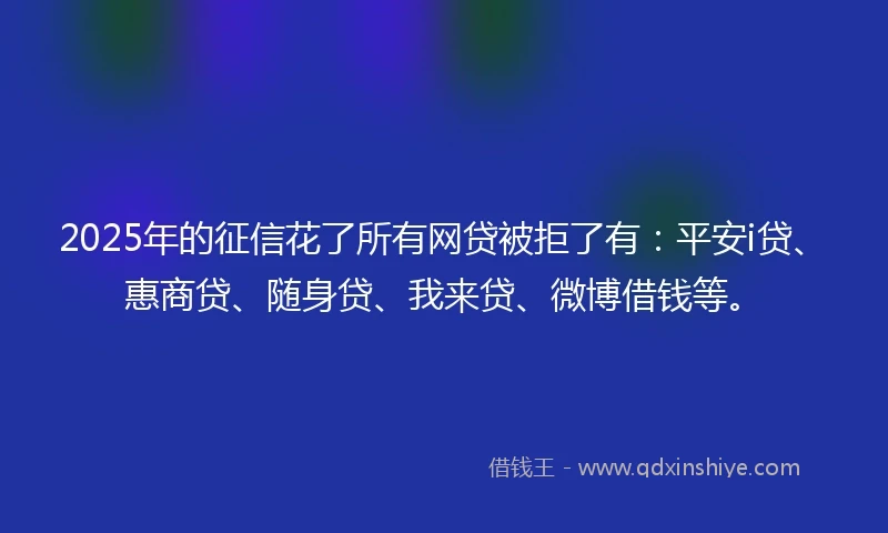2025年的征信花了所有网贷被拒了有:平安i贷、惠商贷、随身贷、我来贷、微博借钱等。