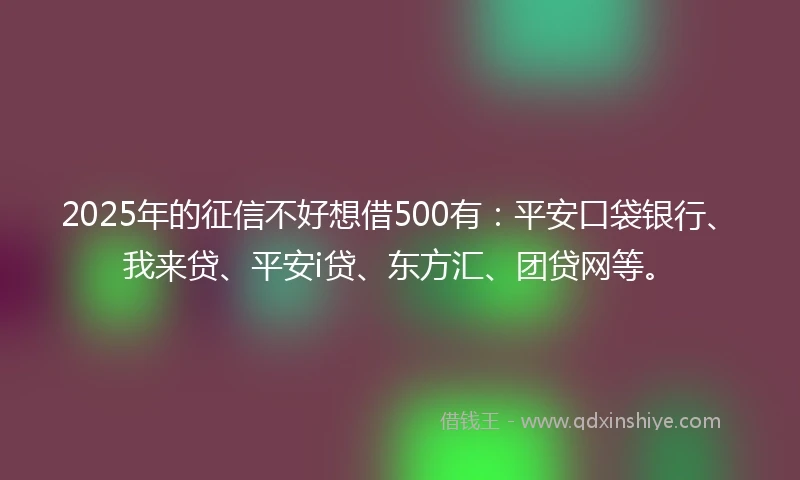 2025年的征信不好想借500有：平安口袋银行、我来贷、平安i贷、东方汇、团贷网等。