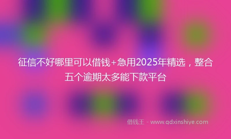 征信不好哪里可以借钱+急用2025年精选，整合五个逾期太多能下款平台