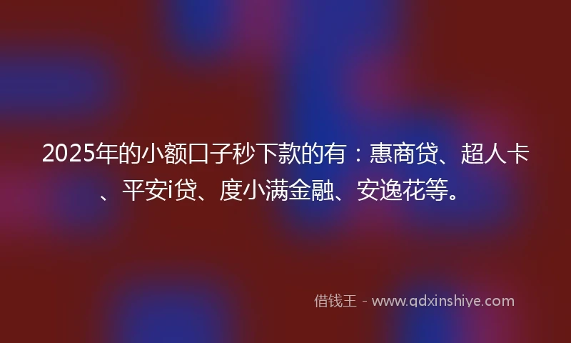 2025年的小额口子秒下款的有：惠商贷、超人卡、平安i贷、度小满金融、安逸花等。