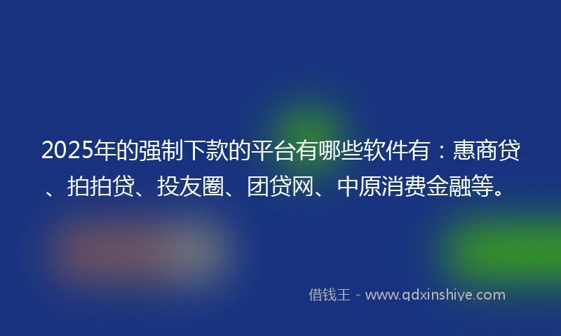 2025年的强制下款的平台有哪些软件有：惠商贷、拍拍贷、投友圈、团贷网、中原消费金融等。