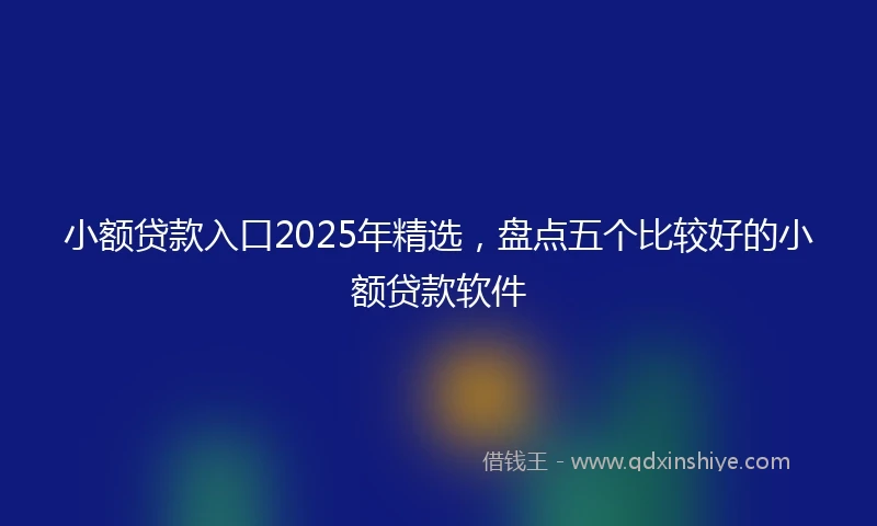 小额贷款入口2025年精选，盘点五个比较好的小额贷款软件