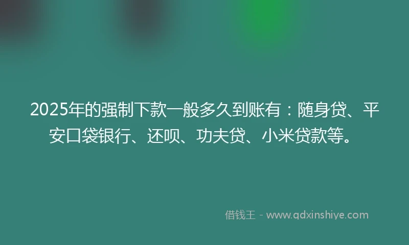 2025年的强制下款一般多久到账有：随身贷、平安口袋银行、还呗、功夫贷、小米贷款等。