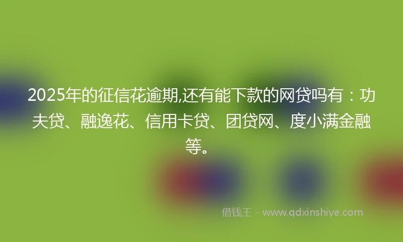 2025年的征信花逾期,还有能下款的网贷吗有：功夫贷、融逸花、信用卡贷、团贷网、度小满金融等。