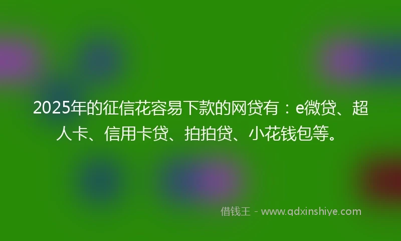 2025年的征信花容易下款的网贷有：e微贷、超人卡、信用卡贷、拍拍贷、小花钱包等。
