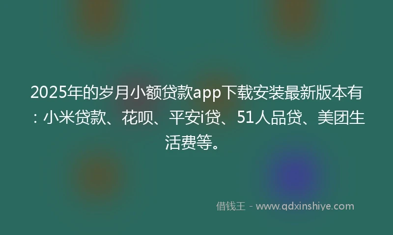 2025年的岁月小额贷款app下载安装最新版本有：小米贷款、花呗、平安i贷、51人品贷、美团生活费等。