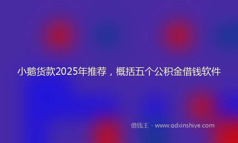 小鹅货款2025年推荐，概括五个公积金借钱软件