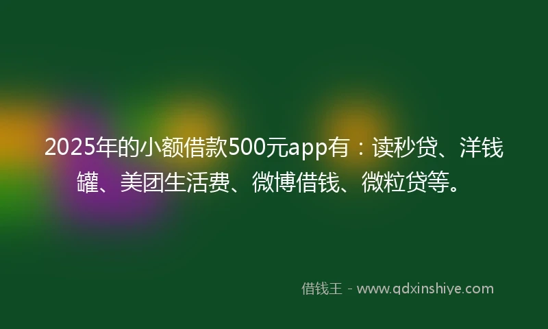 2025年的小额借款500元app有：读秒贷、洋钱罐、美团生活费、微博借钱、微粒贷等。