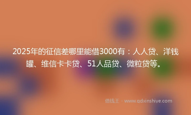 2025年的征信差哪里能借3000有：人人贷、洋钱罐、维信卡卡贷、51人品贷、微粒贷等。