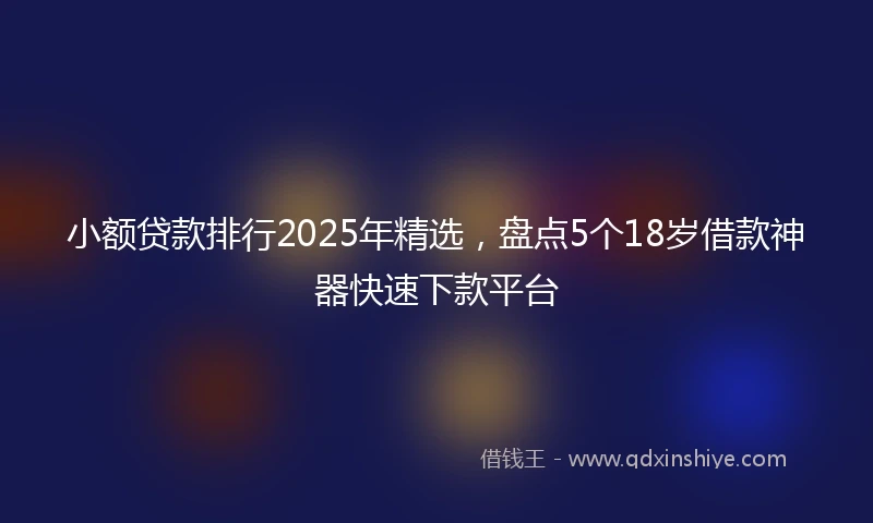 小额贷款排行2025年精选，盘点5个18岁借款神器快速下款平台