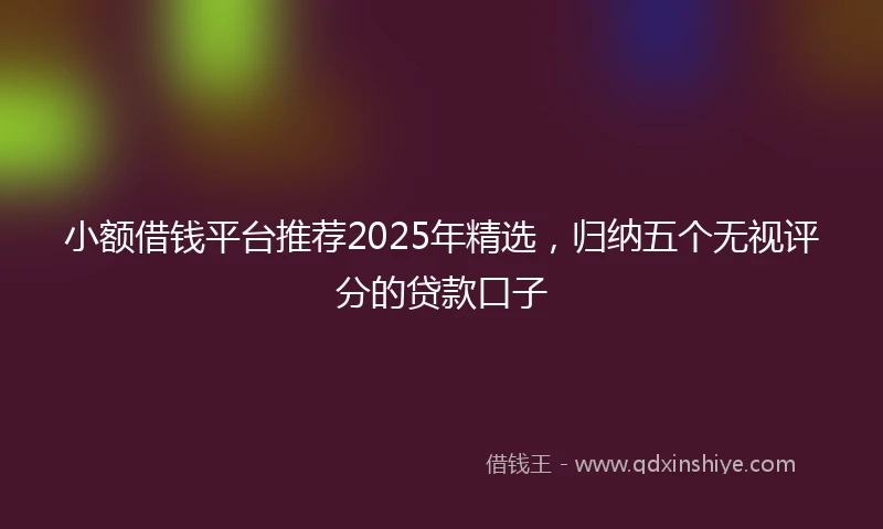 小额借钱平台推荐2025年精选，归纳五个无视评分的贷款口子