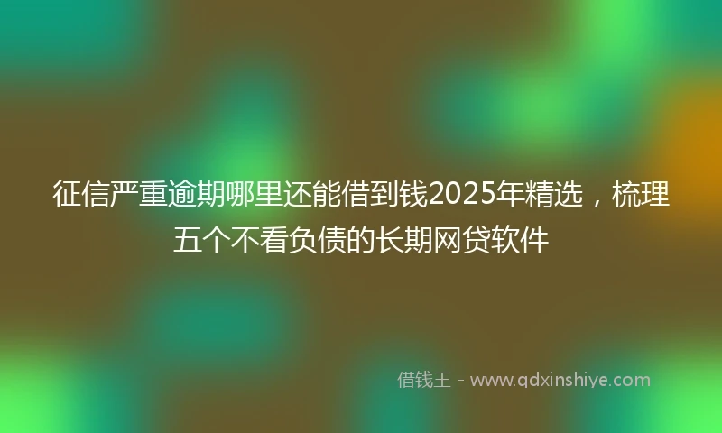 征信严重逾期哪里还能借到钱2025年精选，梳理五个不看负债的长期网贷软件