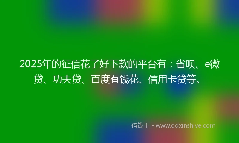 2025年的征信花了好下款的平台有：省呗、e微贷、功夫贷、百度有钱花、信用卡贷等。
