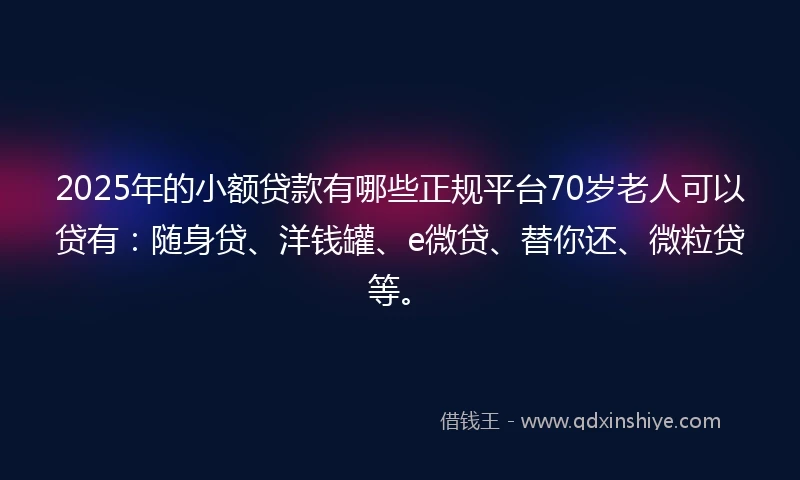 2025年的小额贷款有哪些正规平台70岁老人可以贷有：随身贷、洋钱罐、e微贷、替你还、微粒贷等。