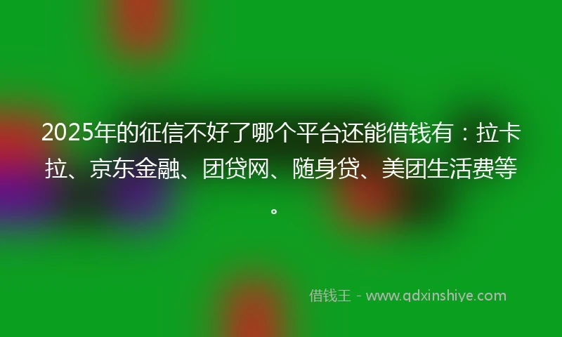 2025年的征信不好了哪个平台还能借钱有:拉卡拉、京东金融、团贷网、随身贷、美团生活费等。