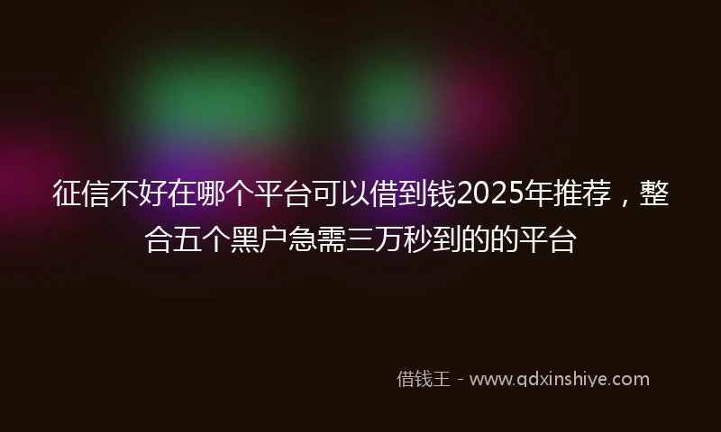 征信不好在哪个平台可以借到钱2025年推荐，整合五个黑户急需三万秒到的的平台