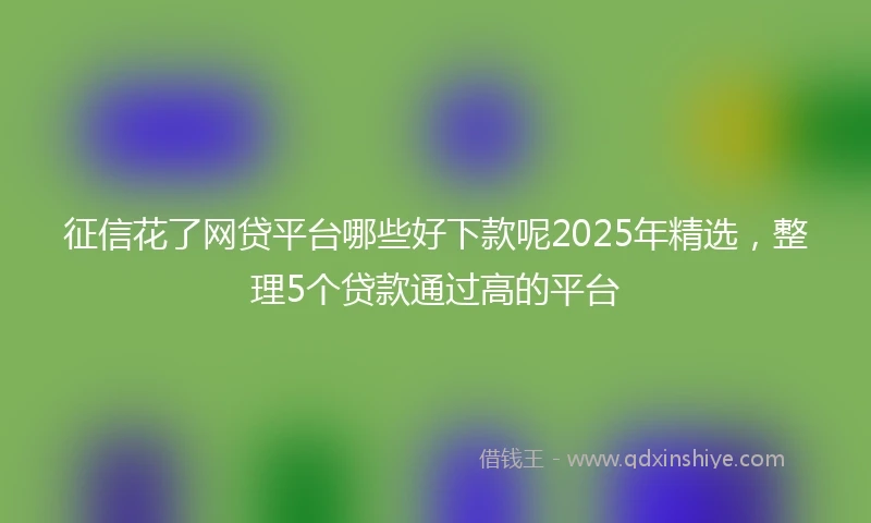 征信花了网贷平台哪些好下款呢2025年精选，整理5个贷款通过高的平台