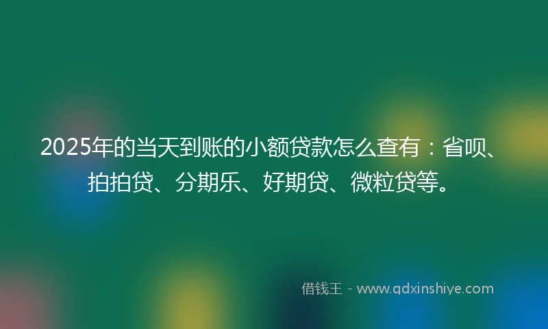 2025年的当天到账的小额贷款怎么查有：省呗、拍拍贷、分期乐、好期贷、微粒贷等。