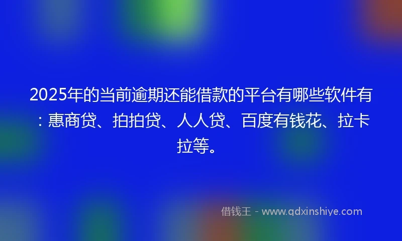 2025年的当前逾期还能借款的平台有哪些软件有：惠商贷、拍拍贷、人人贷、百度有钱花、拉卡拉等。