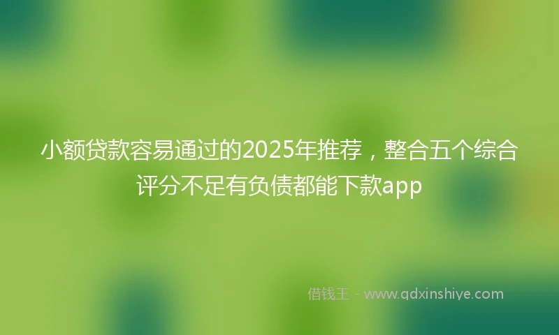 小额贷款容易通过的2025年推荐，整合五个综合评分不足有负债都能下款app