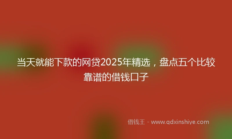 当天就能下款的网贷2025年精选，盘点五个比较靠谱的借钱口子