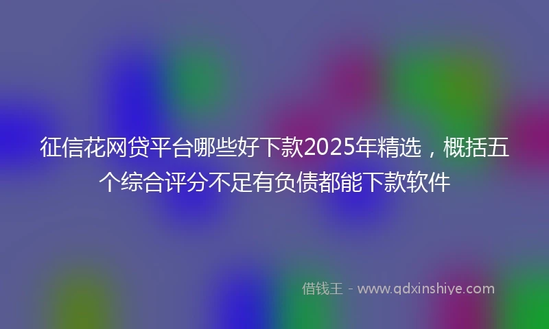 征信花网贷平台哪些好下款2025年精选，概括五个综合评分不足有负债都能下款软件
