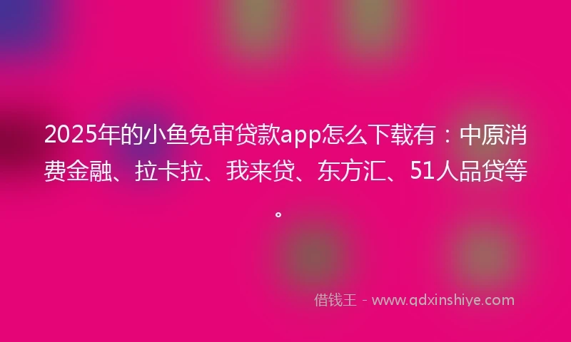 2025年的小鱼免审贷款app怎么下载有：中原消费金融、拉卡拉、我来贷、东方汇、51人品贷等。