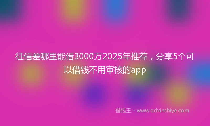 征信差哪里能借3000万2025年推荐，分享5个可以借钱不用审核的app