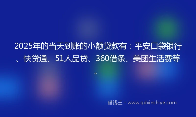 2025年的当天到账的小额贷款有：平安口袋银行、快贷通、51人品贷、360借条、美团生活费等。
