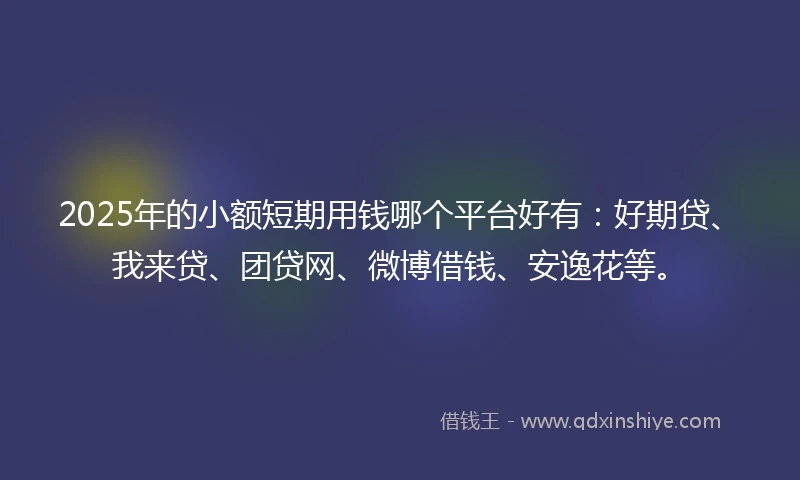 2025年的小额短期用钱哪个平台好有：好期贷、我来贷、团贷网、微博借钱、安逸花等。