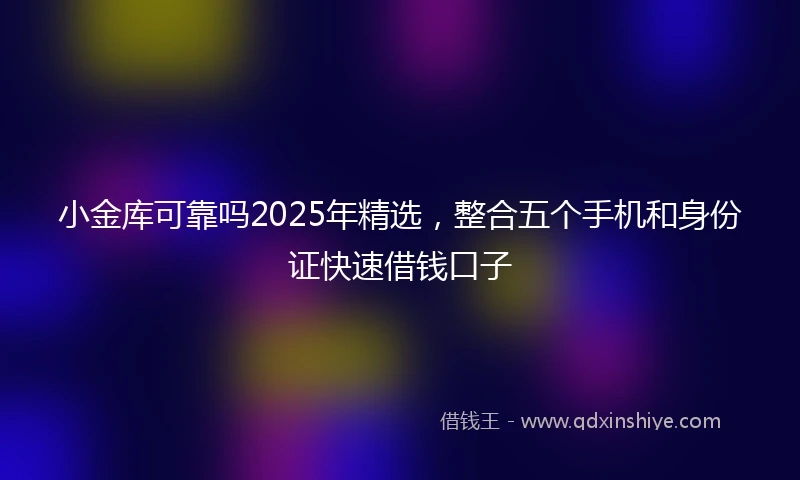 小金库可靠吗2025年精选，整合五个手机和身份证快速借钱口子