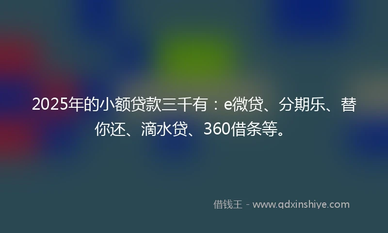 2025年的小额贷款三千有：e微贷、分期乐、替你还、滴水贷、360借条等。
