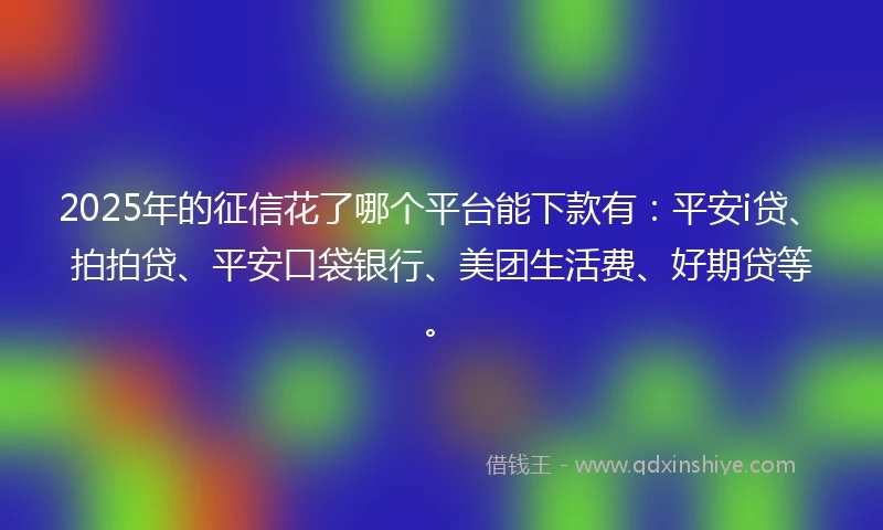 2025年的征信花了哪个平台能下款有：平安i贷、拍拍贷、平安口袋银行、美团生活费、好期贷等。