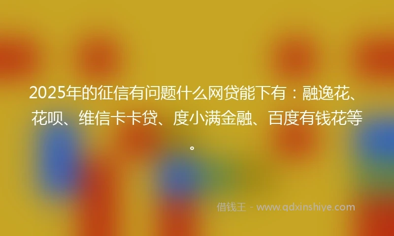 2025年的征信有问题什么网贷能下有：融逸花、花呗、维信卡卡贷、度小满金融、百度有钱花等。