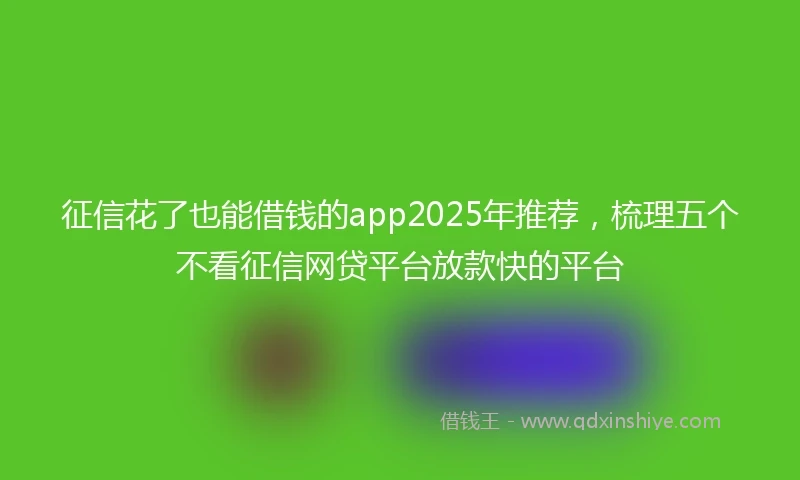 征信花了也能借钱的app2025年推荐，梳理五个不看征信网贷平台放款快的平台
