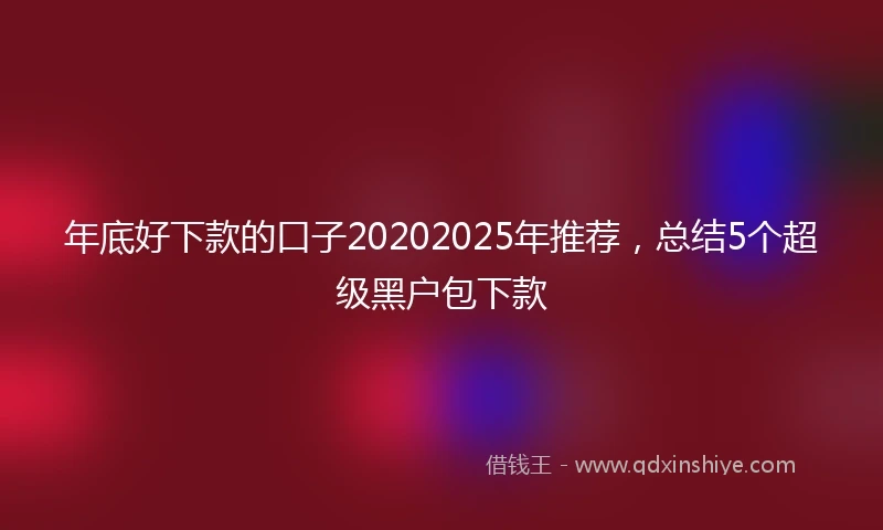 年底好下款的口子20202025年推荐，总结5个超级黑户包下款