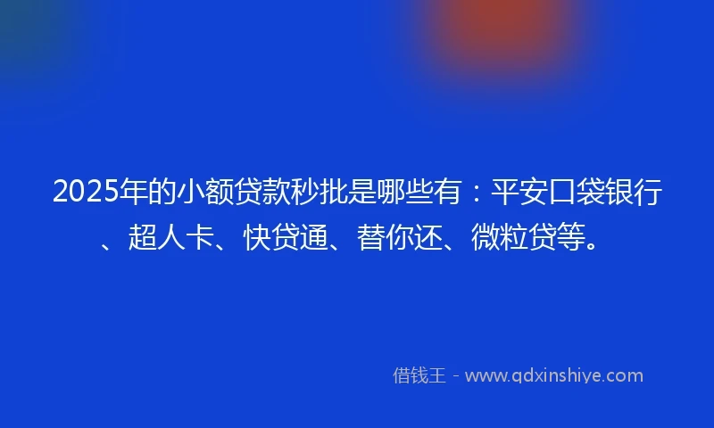 2025年的小额贷款秒批是哪些有:平安口袋银行、超人卡、快贷通、替你还、微粒贷等。