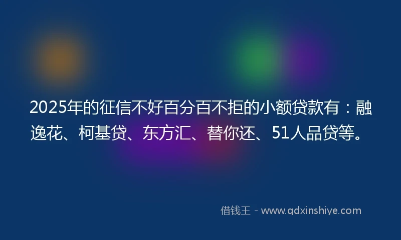 2025年的征信不好百分百不拒的小额贷款有：融逸花、柯基贷、东方汇、替你还、51人品贷等。