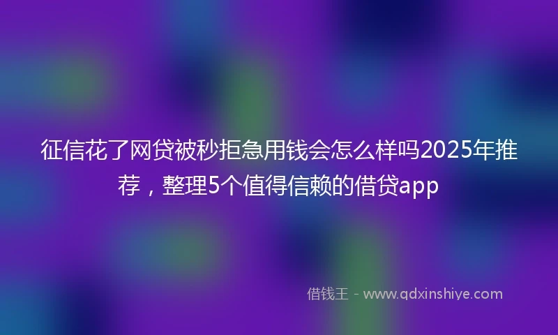 征信花了网贷被秒拒急用钱会怎么样吗2025年推荐，整理5个值得信赖的借贷app