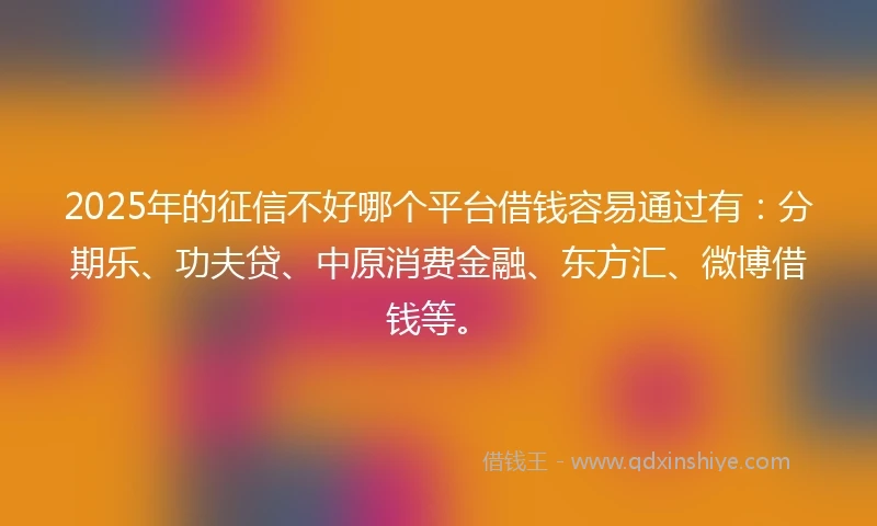 2025年的征信不好哪个平台借钱容易通过有:分期乐、功夫贷、中原消费金融、东方汇、微博借钱等。