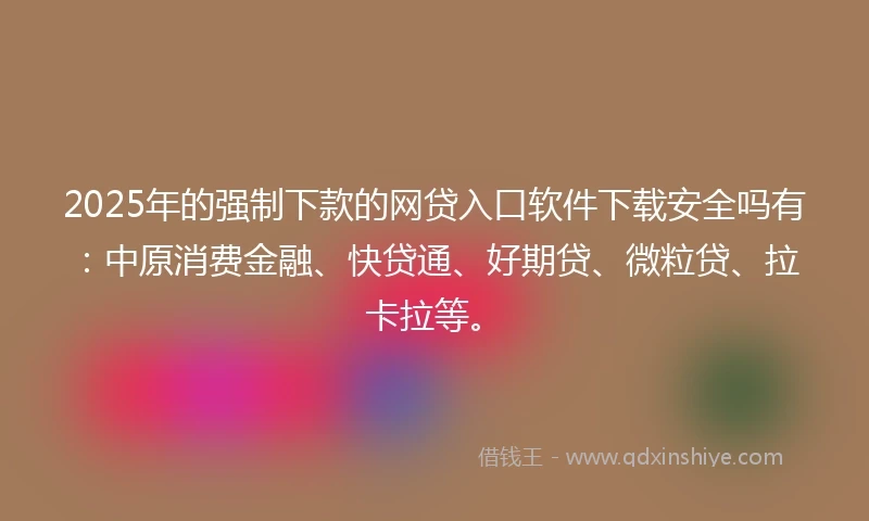 2025年的强制下款的网贷入口软件下载安全吗有：中原消费金融、快贷通、好期贷、微粒贷、拉卡拉等。