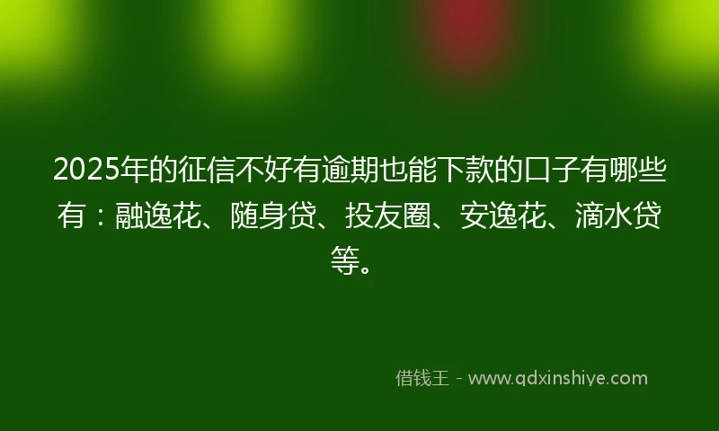 2025年的征信不好有逾期也能下款的口子有哪些有：融逸花、随身贷、投友圈、安逸花、滴水贷等。