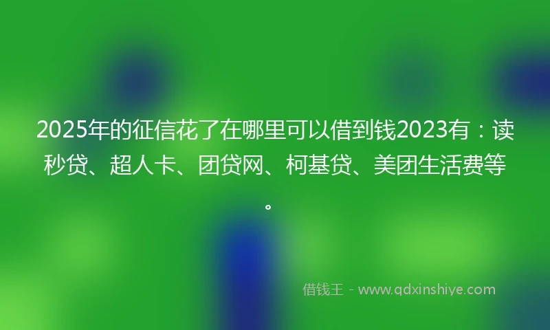 2025年的征信花了在哪里可以借到钱2023有：读秒贷、超人卡、团贷网、柯基贷、美团生活费等。