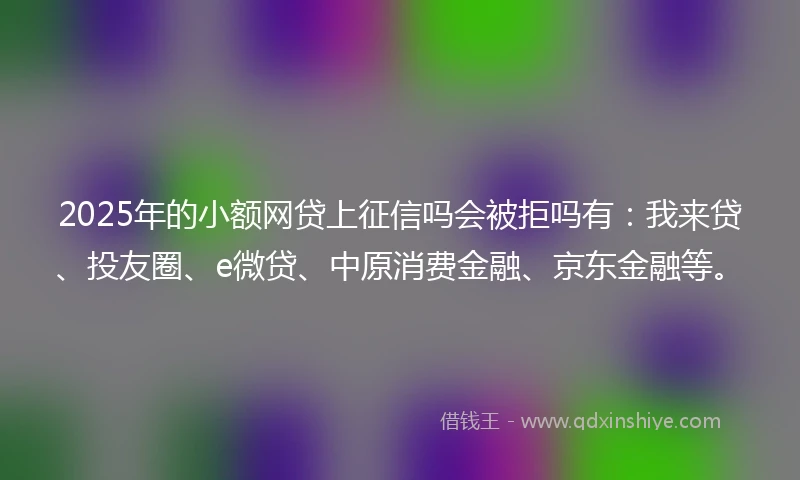 2025年的小额网贷上征信吗会被拒吗有:我来贷、投友圈、e微贷、中原消费金融、京东金融等。